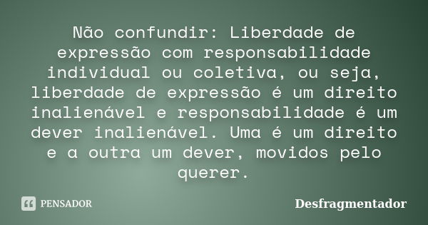 Não confundir: Liberdade de expressão com responsabilidade individual ou coletiva, ou seja, liberdade de expressão é um direito inalienável e responsabilidade é... Frase de Desfragmentador.