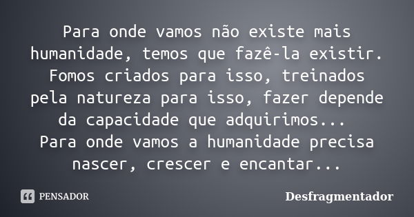 Para onde vamos não existe mais humanidade, temos que fazê-la existir. Fomos criados para isso, treinados pela natureza para isso, fazer depende da capacidade q... Frase de Desfragmentador.