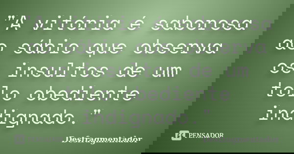"A vitória é saborosa ao sábio que observa os insultos de um tolo obediente indignado."... Frase de Desfragmentador.
