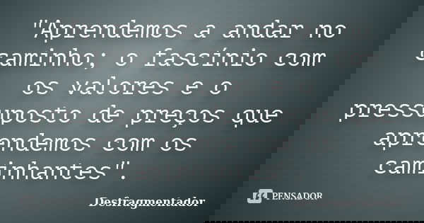 "Aprendemos a andar no caminho; o fascínio com os valores e o pressuposto de preços que aprendemos com os caminhantes".... Frase de Desfragmentador.