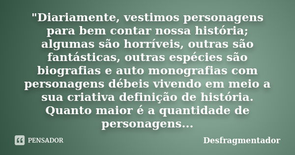 "Diariamente, vestimos personagens para bem contar nossa história; algumas são horríveis, outras são fantásticas, outras espécies são biografias e auto mon... Frase de Desfragmentador.