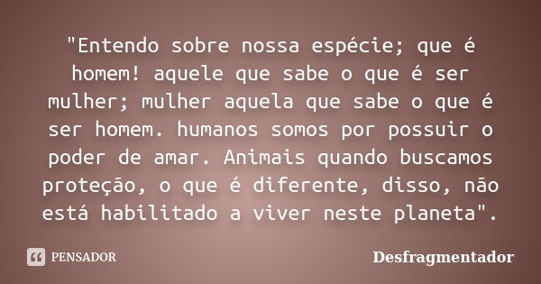 "Entendo sobre nossa espécie; que é homem! aquele que sabe o que é ser mulher; mulher aquela que sabe o que é ser homem. humanos somos por possuir o poder ... Frase de Desfragmentador.