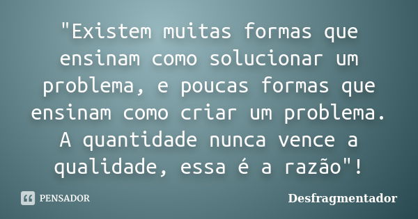 "Existem muitas formas que ensinam como solucionar um problema, e poucas formas que ensinam como criar um problema. A quantidade nunca vence a qualidade, e... Frase de Desfragmentador.