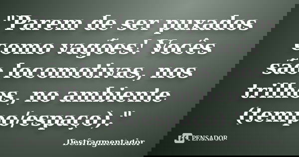 "Parem de ser puxados como vagões! Vocês são locomotivas, nos trilhos, no ambiente (tempo/espaço)."... Frase de Desfragmentador.