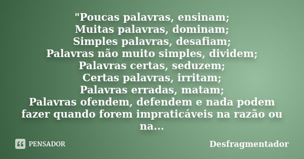 "Poucas palavras, ensinam; Muitas palavras, dominam; Simples palavras, desafiam; Palavras não muito simples, dividem; Palavras certas, seduzem; Certas pala... Frase de Desfragmentador.