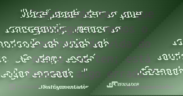 "Você pode ter o que conseguir, menos o controle da vida do outro. Se tem; está fazendo algo errado."... Frase de Desfragmentador.