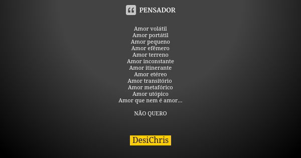 Amor volátil Amor portátil Amor pequeno Amor efêmero Amor terreno Amor inconstante Amor itinerante Amor etéreo Amor transitório Amor metafórico Amor utópico Amo... Frase de DesiChris.