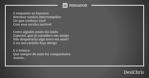 E enquanto eu buscava Retomar sonhos interrompidos Eis que conheço você Com esse sorriso incrível Como alguém assim tão lindo Especial, que já considero um amig... Frase de DesiChris.