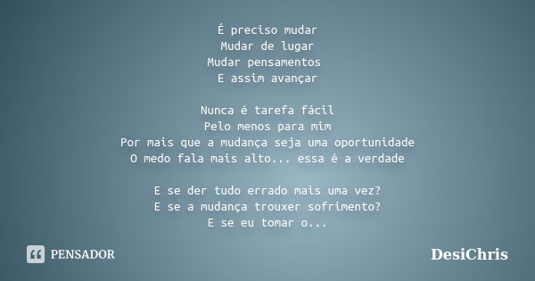 É preciso mudar Mudar de lugar Mudar pensamentos E assim avançar Nunca é tarefa fácil Pelo menos para mim Por mais que a mudança seja uma oportunidade O medo fa... Frase de DesiChris.