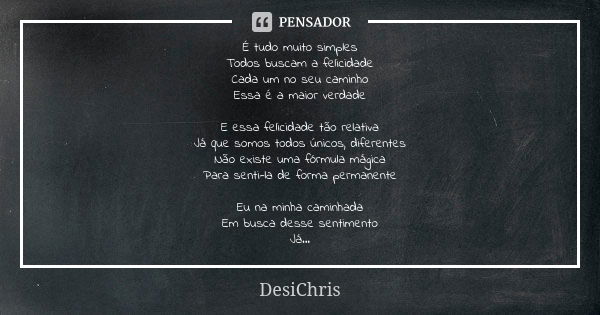 É tudo muito simples Todos buscam a felicidade Cada um no seu caminho Essa é a maior verdade E essa felicidade tão relativa Já que somos todos únicos, diferente... Frase de DesiChris.