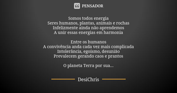 Somos todos energia Seres humanos, plantas, animais e rochas Infelizmente ainda não aprendemos A unir essas energias em harmonia Entre os humanos A convivência ... Frase de DesiChris.