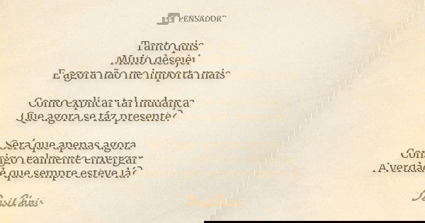 Tanto quis Muito desejei E agora não me importa mais Como explicar tal mudança Que agora se faz presente? Será que apenas agora Consigo realmente enxergar A ver... Frase de DesiChris.