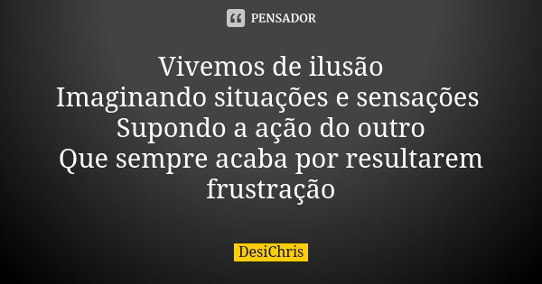 Vivemos de ilusão Imaginando situações e sensações Supondo a ação do outro Que sempre acaba por resultarem frustração... Frase de DesiChris.