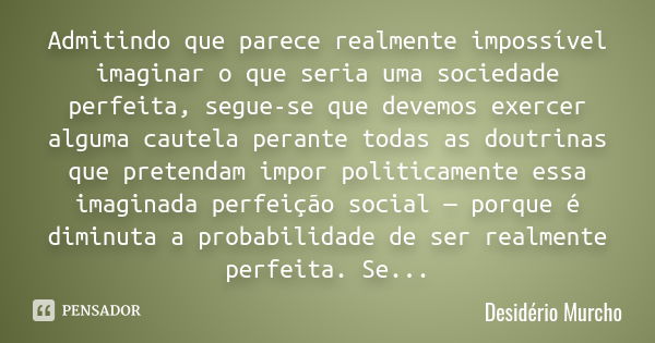 Admitindo que parece realmente impossível imaginar o que seria uma sociedade perfeita, segue-se que devemos exercer alguma cautela perante todas as doutrinas qu... Frase de Desidério Murcho.