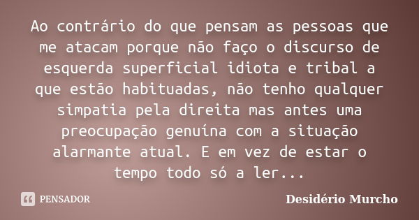 Ao contrário do que pensam as pessoas que me atacam porque não faço o discurso de esquerda superficial idiota e tribal a que estão habituadas, não tenho qualque... Frase de Desidério Murcho.