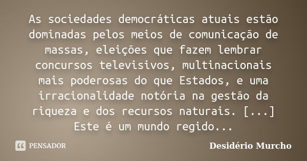 As sociedades democráticas atuais estão dominadas pelos meios de comunicação de massas, eleições que fazem lembrar concursos televisivos, multinacionais mais po... Frase de Desidério Murcho.