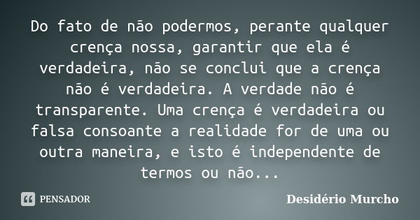 Do fato de não podermos, perante qualquer crença nossa, garantir que ela é verdadeira, não se conclui que a crença não é verdadeira. A verdade não é transparent... Frase de Desidério Murcho.