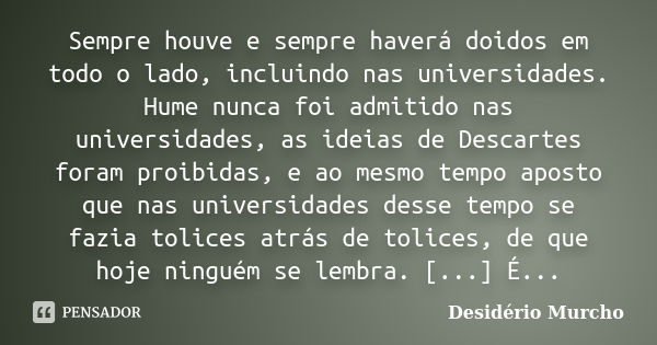 Sempre houve e sempre haverá doidos em todo o lado, incluindo nas universidades. Hume nunca foi admitido nas universidades, as ideias de Descartes foram proibid... Frase de Desidério Murcho.