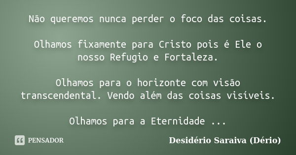 Não queremos nunca perder o foco das coisas. Olhamos fixamente para Cristo pois é Ele o nosso Refugio e Fortaleza. Olhamos para o horizonte com visão transcende... Frase de Desidério Saraiva (Dério).