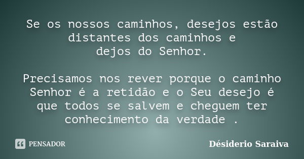 Se os nossos caminhos, desejos estão distantes dos caminhos e dejos do Senhor. Precisamos nos rever porque o caminho Senhor é a retidão e o Seu desejo é que tod... Frase de Desidério Saraiva.