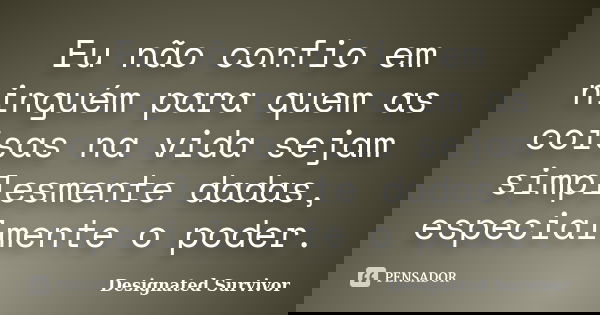 Eu não confio em ninguém para quem as coisas na vida sejam simplesmente dadas, especialmente o poder.... Frase de Designated Survivor.