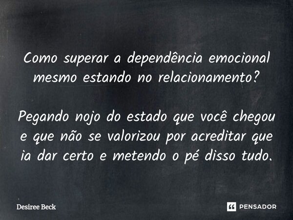 ⁠Como superar a dependência emocional mesmo estando no relacionamento? Pegando nojo do estado que você chegou e que não se valorizou por acreditar que ia dar ce... Frase de Desiree Beck.