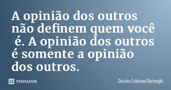 A opinião dos outros não definem quem você é. A opinião dos outros é somente a opinião dos outros.... Frase de Desirée Calderoni Borlenghi.