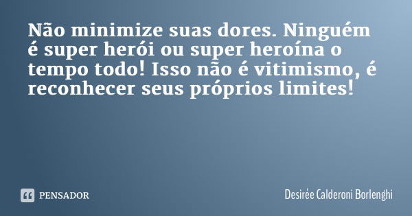 Não minimize suas dores. Ninguém é super herói ou super heroína o tempo todo! Isso não é vitimismo, é reconhecer seus próprios limites!... Frase de Desirée Calderoni Borlenghi.