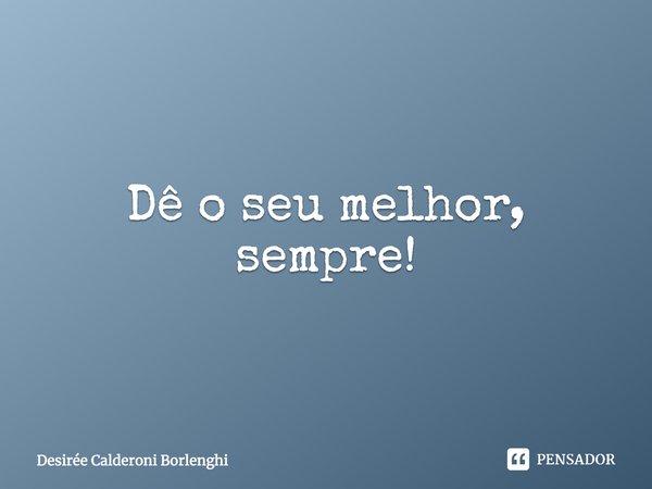 Dê o seu melhor, sempre!... Frase de Desirée Calderoni Borlenghi.
