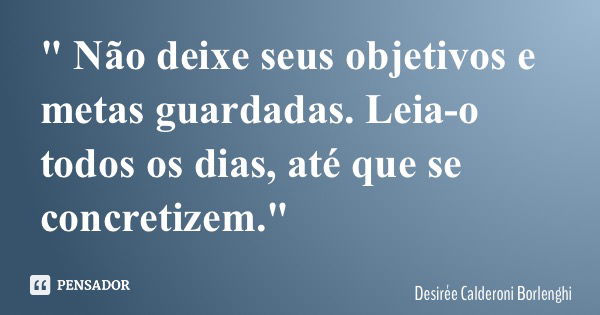 " Não deixe seus objetivos e metas guardadas. Leia-o todos os dias, até que se concretizem."... Frase de Desirée Calderoni Borlenghi.