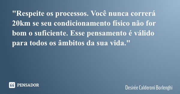 "Respeite os processos. Você nunca correrá 20km se seu condicionamento físico não for bom o suficiente. Esse pensamento é válido para todos os âmbitos da s... Frase de Desirée Calderoni Borlenghi.