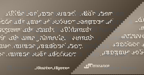 Olha só pra você. Não tem ideia do que é viver sempre à margem de tudo. Olhando através de uma janela, vendo coisas que nunca poderá ter, porque eles nunca vão ... Frase de Desiree Dupree.