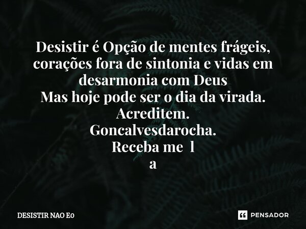 ⁠Desistir é Opção de mentes frágeis, corações fora de sintonia e vidas em desarmonia com Deus Mas hoje pode ser o dia da virada. Acreditem. Goncalvesdarocha. Re... Frase de DESISTIR NAO E0.