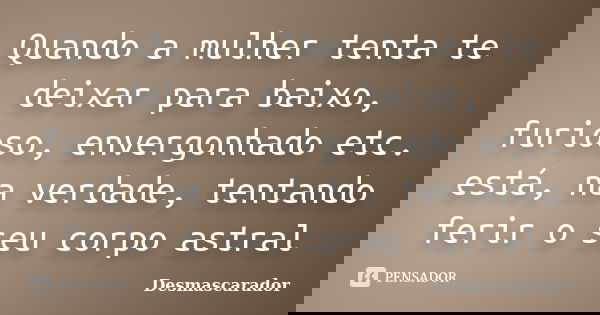 Quando a mulher tenta te deixar para baixo, furioso, envergonhado etc. está, na verdade, tentando ferir o seu corpo astral... Frase de Desmascarador.