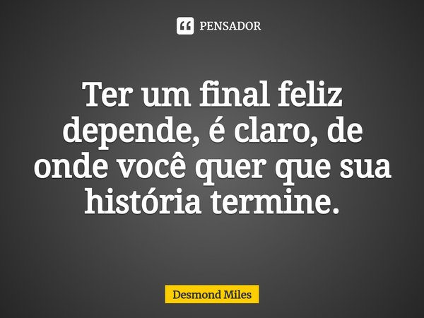 ⁠Ter um final feliz depende, é claro, de onde você quer que sua história termine.... Frase de Desmond Miles.