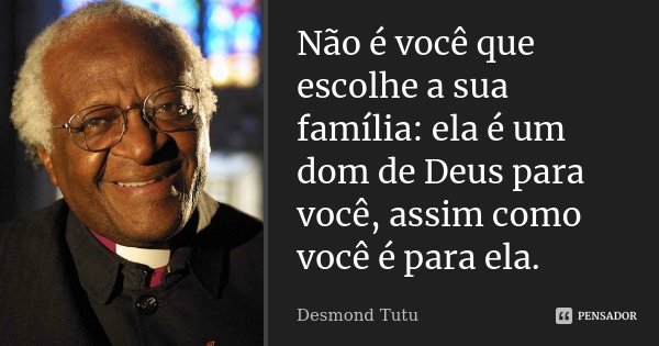 Não é você que escolhe a sua família: ela é um dom de Deus para você, assim como você é para ela.... Frase de Desmond Tutu.
