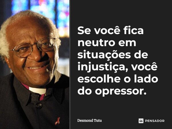 Se você fica neutro em situações de injustiça, você escolhe o lado do opressor.... Frase de Desmond Tutu.