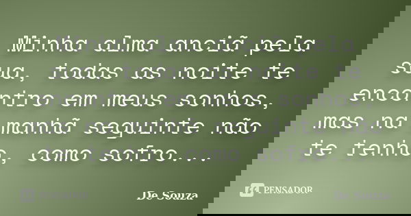 Minha alma anciã pela sua, todas as noite te encontro em meus sonhos, mas na manhã seguinte não te tenho, como sofro...... Frase de De Souza.