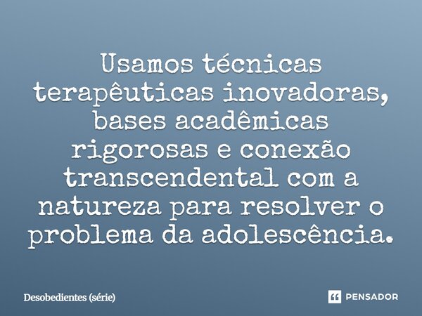 ⁠Usamos técnicas terapêuticas inovadoras, bases acadêmicas rigorosas e conexão transcendental com a natureza para resolver o problema da adolescência.... Frase de Desobedientes (série).