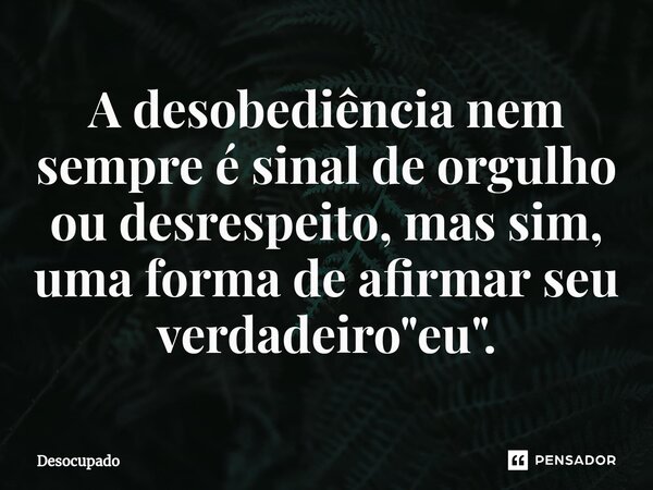 A desobediência nem sempre é sinal de orgulho ou desrespeito, mas sim, uma forma de afirmar seu verdadeiro "eu".... Frase de Desocupado.