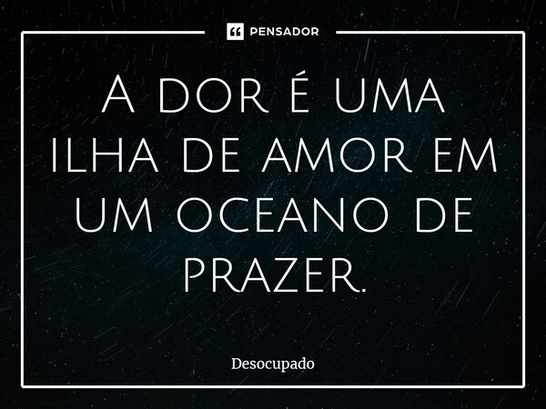 ⁠A dor é uma ilha de amor em um oceano de prazer.... Frase de Desocupado.