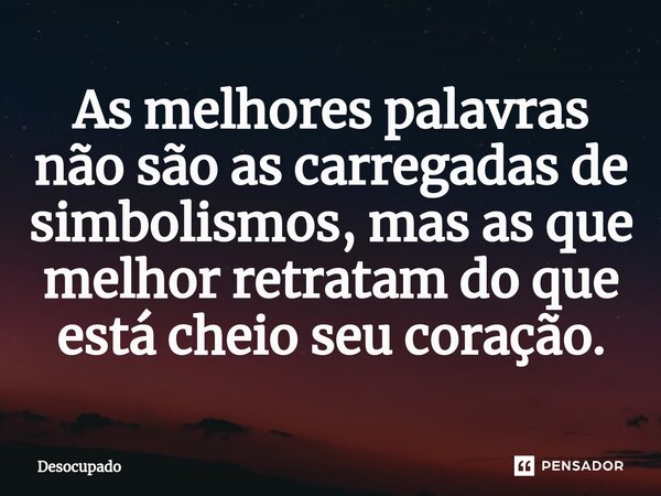 As melhores palavras não são as carregadas de simbolismos, mas as que melhor retratam do que está cheio seu coração.... Frase de Desocupado.