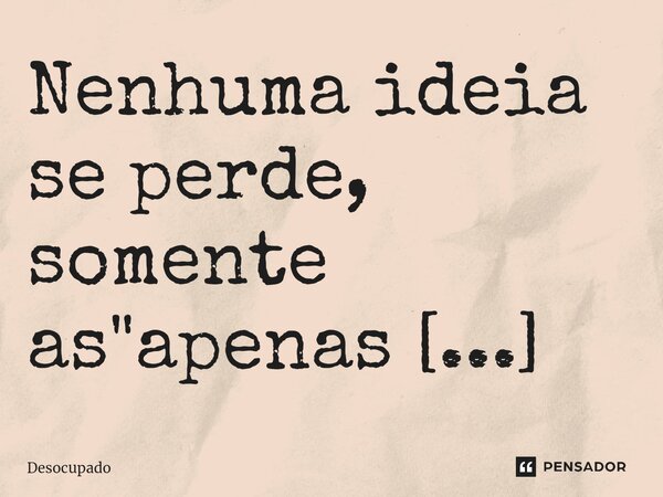 Nenhuma ideia se perde, somente as "apenas ideias".... Frase de Desocupado.