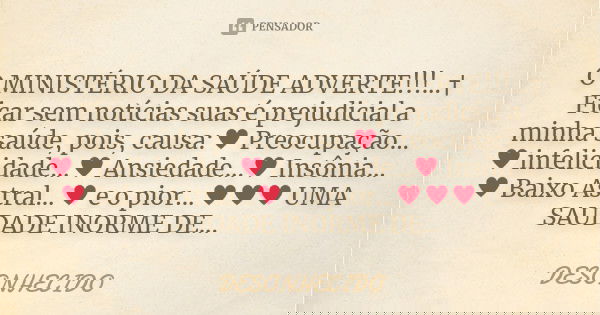 O MINISTÉRIO DA SAÚDE ADVERTE!!!...† Ficar sem notícias suas é prejudicial a minha saúde, pois, causa:♥ Preocupação...♥ infelicidade...♥ Ansie... Frase de Desonhecido.