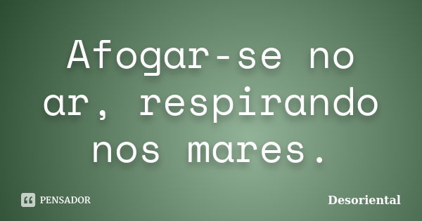 Afogar-se no ar, respirando nos mares.... Frase de Desoriental.