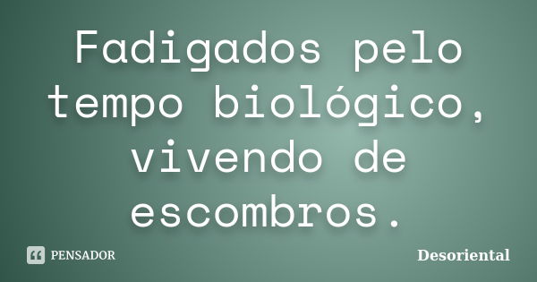 Fadigados pelo tempo biológico, vivendo de escombros.... Frase de Desoriental.