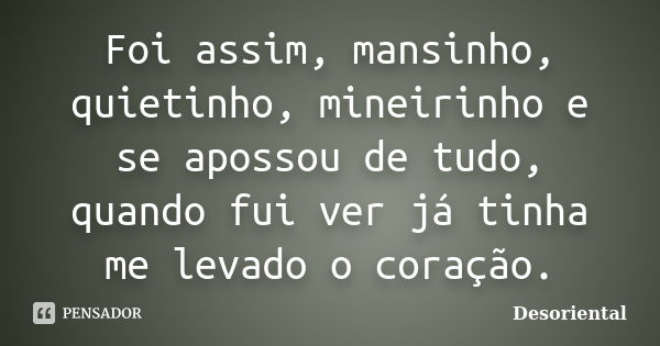 Foi assim, mansinho, quietinho, mineirinho e se apossou de tudo, quando fui ver já tinha me levado o coração.... Frase de Desoriental.