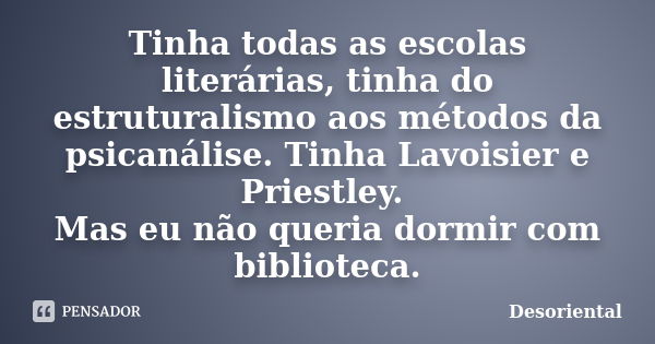 Tinha todas as escolas literárias, tinha do estruturalismo aos métodos da psicanálise. Tinha Lavoisier e Priestley. Mas eu não queria dormir com biblioteca.... Frase de Desoriental.