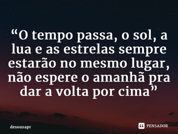 “⁠O tempo passa, o sol, a lua e as estrelas sempre estarão no mesmo lugar, não espere o amanhã pra dar a volta por cima”... Frase de desousapr.