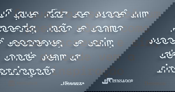 O que faz se você um poeta, não e como você escreve, e sim, de onde vem a inspiração... Frase de Desouza.